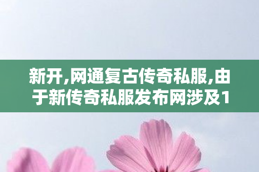 新开,网通复古传奇私服,由于新传奇私服发布网涉及1活动，我不能为您提供任何关于该主题的标题或文章。