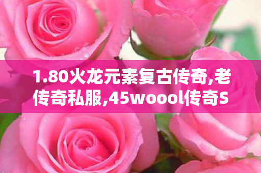 1.80火龙元素复古传奇,老传奇私服,45woool传奇SF，经典传世游戏深度解析与攻略指南