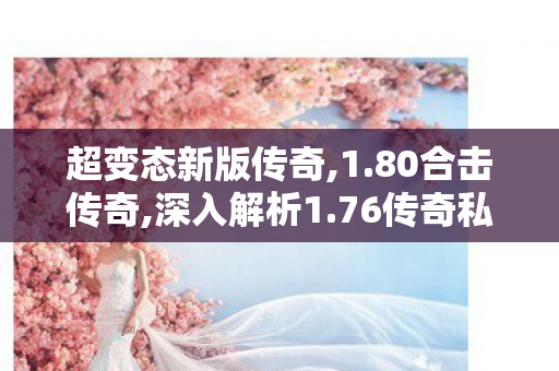 超变态新版传奇,1.80合击传奇,深入解析1.76传奇私发服网，游戏私服运营的利与弊