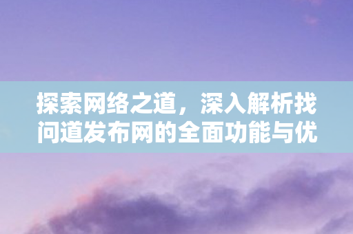 探索网络之道，深入解析找问道发布网的全面功能与优势