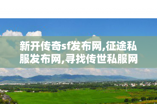 新开传奇sf发布网,征途私服发布网,寻找传世私服网站，全面解析与详细指南