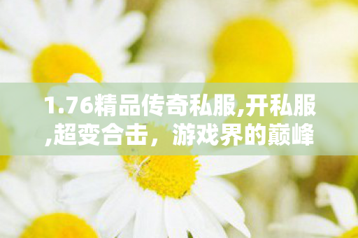 1.76精品传奇私服,开私服,超变合击，游戏界的巅峰对决与策略之选