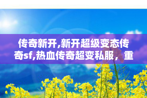 传奇新开,新开超级变态传奇sf,热血传奇超变私服，重温经典，再战江湖