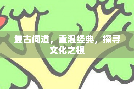 复古问道，重温经典，探寻文化之根