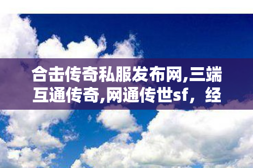 合击传奇私服发布网,三端互通传奇,网通传世sf，经典网游的传奇之旅