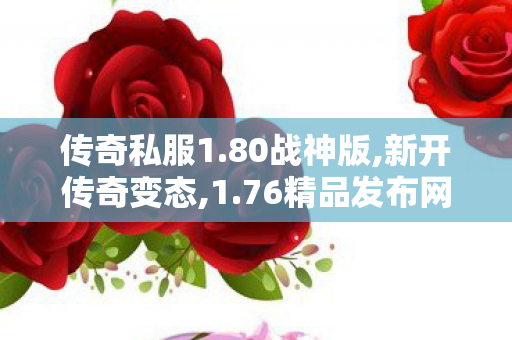 传奇私服1.80战神版,新开传奇变态,1.76精品发布网，经典游戏资源一站式平台