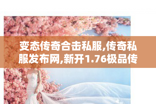 变态传奇合击私服,传奇私服发布网,新开1.76极品传奇手游，重温经典，再战传奇世界