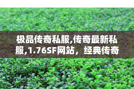 极品传奇私服,传奇最新私服,1.76SF网站，经典传奇游戏体验的全新平台