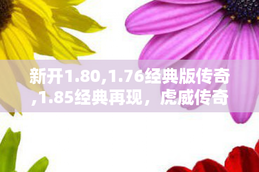 新开1.80,1.76经典版传奇,1.85经典再现，虎威传奇——重温传奇世界，热血PK无极限