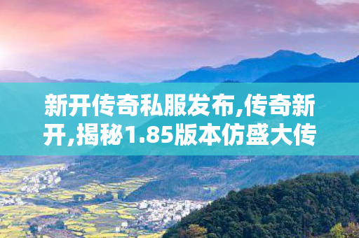 新开传奇私服发布,传奇新开,揭秘1.85版本仿盛大传奇私服全面解析游戏特1、玩法与攻略指南