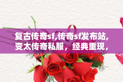 复古传奇sf,传奇sf发布站,变太传奇私服，经典重现，传奇永恒的魅力之旅