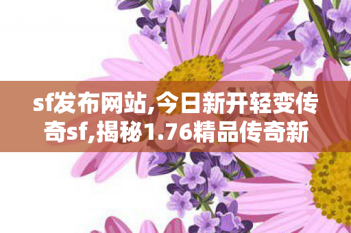 sf发布网站,今日新开轻变传奇sf,揭秘1.76精品传奇新服网，传奇游戏新篇章的开启