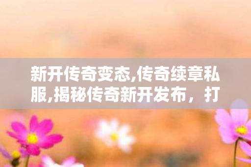 新开传奇变态,传奇续章私服,揭秘传奇新开发布，打造你的专属传奇世界
