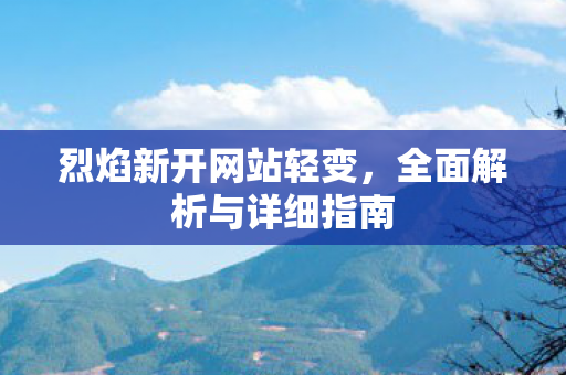 烈焰新开网站轻变，全面解析与详细指南