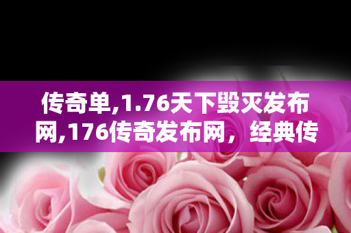 传奇单,1.76天下毁灭发布网,176传奇发布网，经典传奇游戏，重温热血青春