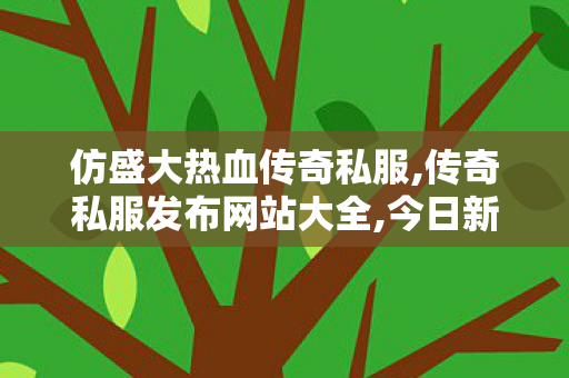 仿盛大热血传奇私服,传奇私服发布网站大全,今日新开热血传奇，重燃青春，探索未知的传奇世界
