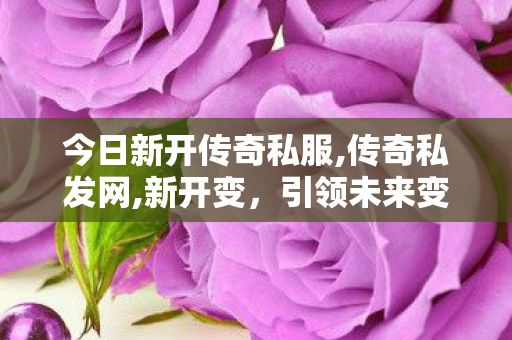 今日新开传奇私服,传奇私发网,新开变，引领未来变革的科技新篇章
