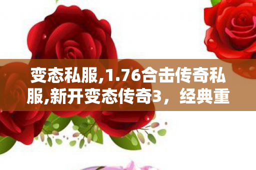 变态私服,1.76合击传奇私服,新开变态传奇3，经典重燃，热血传奇再续辉煌