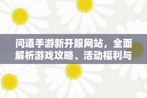 问道手游新开服网站，全面解析游戏攻略、活动福利与玩家互动体验