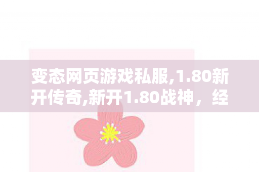 变态网页游戏私服,1.80新开传奇,新开1.80战神，经典传奇游戏再燃战火，全面解析与攻略指南