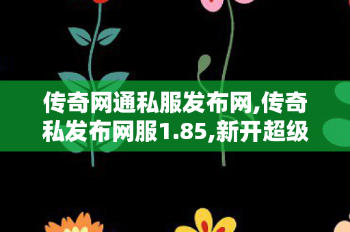 传奇网通私服发布网,传奇私发布网服1.85,新开超级变态传世，经典传奇再现，热血战斗等你来战！