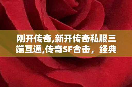 刚开传奇,新开传奇私服三端互通,传奇SF合击，经典重现，热血再燃