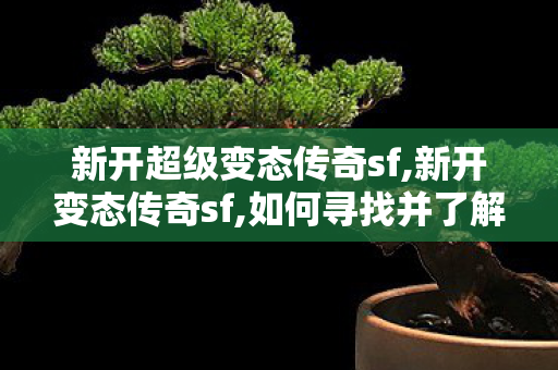 新开超级变态传奇sf,新开变态传奇sf,如何寻找并了解合击私服的1与应对策略