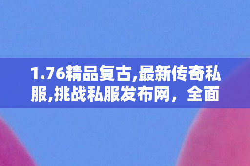1.76精品复古,最新传奇私服,挑战私服发布网，全面解析与深度探讨