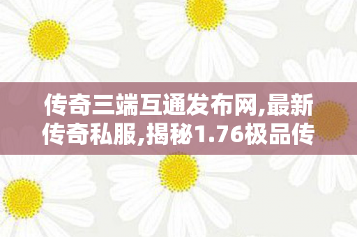 传奇三端互通发布网,最新传奇私服,揭秘1.76极品传奇手游全新开服，重燃热血传奇梦！