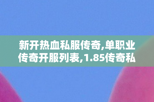 新开热血私服传奇,单职业传奇开服列表,1.85传奇私服网，游戏体验与安全并重的私服平台