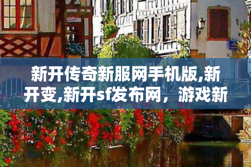 新开传奇新服网手机版,新开变,新开sf发布网，游戏新篇章，玩家首选平台