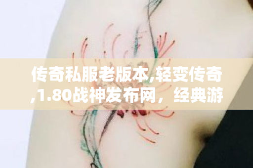 传奇私服老版本,轻变传奇,1.80战神发布网，经典游戏体验，重温传奇之旅