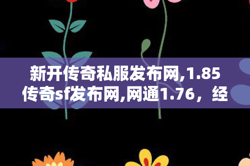 新开传奇私服发布网,1.85传奇sf发布网,网通1.76，经典传奇游戏版本深度解析