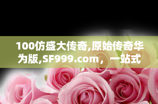 100仿盛大传奇,原始传奇华为版,SF999.com，一站式服务平台，全方位满足您的需求