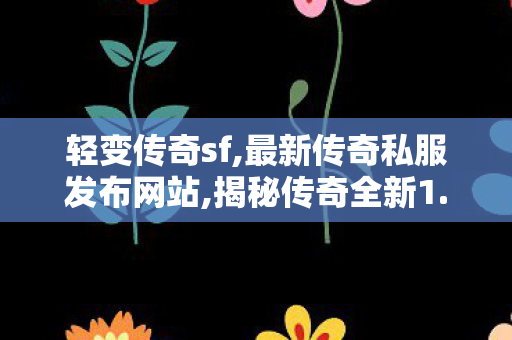 轻变传奇sf,最新传奇私服发布网站,揭秘传奇全新1.80复古传奇网址，重温经典传奇游戏之旅