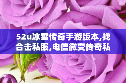 52u冰雪传奇手游版本,找合击私服,电信微变传奇私服，经典游戏体验的全新篇章