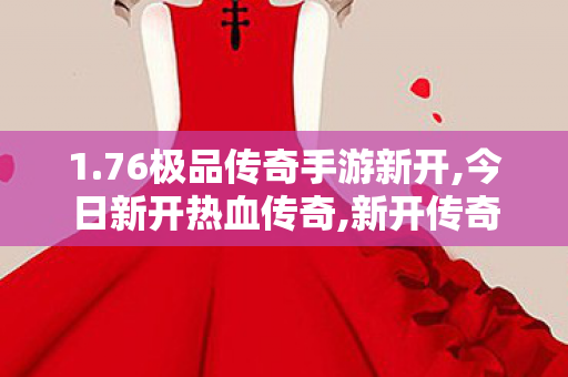 1.76极品传奇手游新开,今日新开热血传奇,新开传奇合击网，经典传奇游戏体验的全新篇章