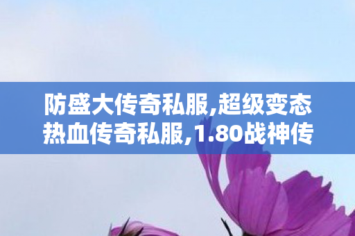 防盛大传奇私服,超级变态热血传奇私服,1.80战神传奇，经典重现，热血传奇之旅