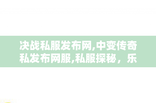 决战私服发布网,中变传奇私发布网服,私服探秘，乐趣无穷的玩家天地