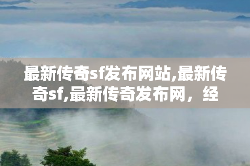 最新传奇sf发布网站,最新传奇sf,最新传奇发布网，经典传奇游戏聚集地，畅享无限乐趣