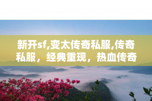 新开sf,变太传奇私服,传奇私服，经典重现，热血传奇之旅