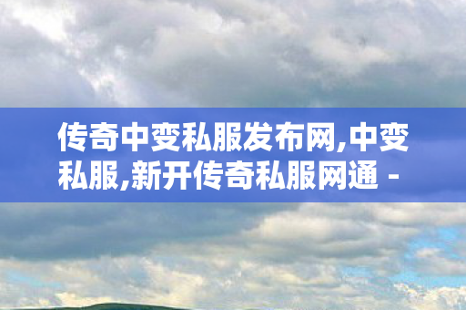 传奇中变私服发布网,中变私服,新开传奇私服网通 - 全面解析与安全指南