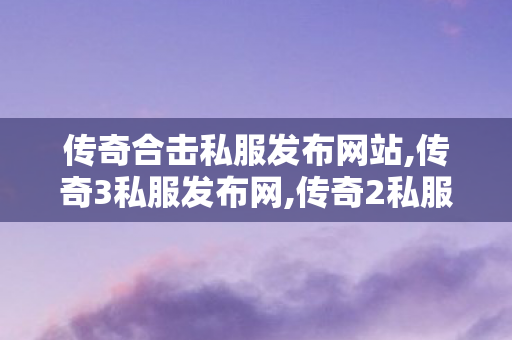传奇合击私服发布网站,传奇3私服发布网,传奇2私服，经典重现，玩家心中的永恒传奇