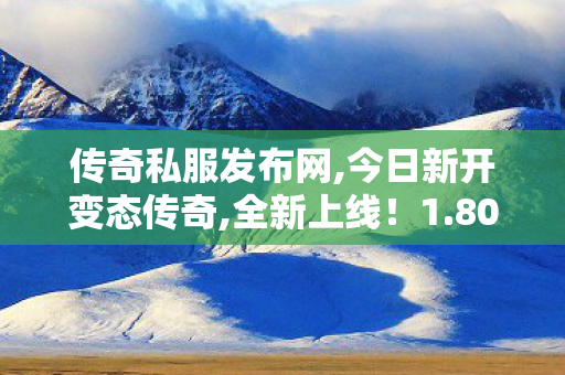传奇私服发布网,今日新开变态传奇,全新上线！1.80版本传奇游戏服务器开启，精彩纷呈等你来挑战