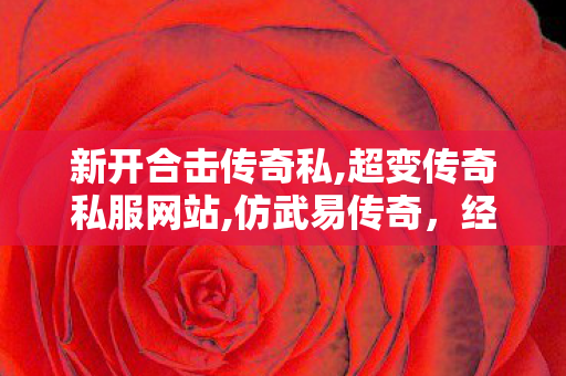 新开合击传奇私,超变传奇私服网站,仿武易传奇，经典游戏再现，重温热血征战岁月