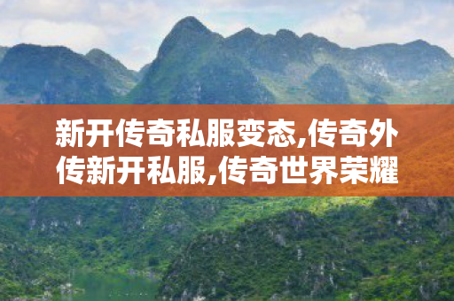 新开传奇私服变态,传奇外传新开私服,传奇世界荣耀归来新开服网站全面解析
