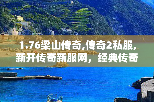 1.76梁山传奇,传奇2私服,新开传奇新服网，经典传奇游戏全新体验