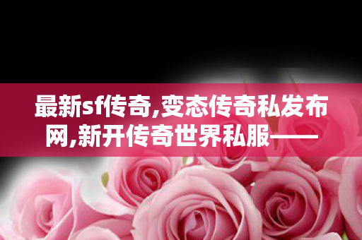 最新sf传奇,变态传奇私发布网,新开传奇世界私服——全面解析与详细介绍