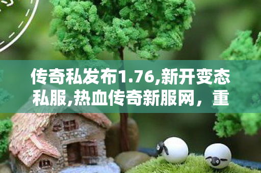 传奇私发布1.76,新开变态私服,热血传奇新服网，重燃激情，传奇再启