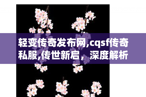 轻变传奇发布网,cqsf传奇私服,传世新启，深度解析与全面探索